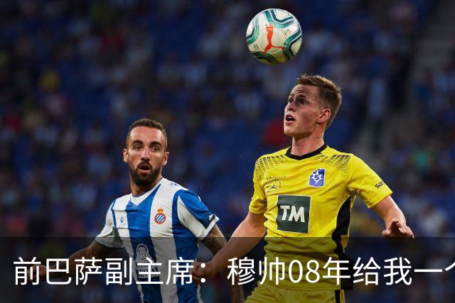 前巴萨副主席：穆帅08年给我一个U盘，用27页PPT自荐执教巴萨