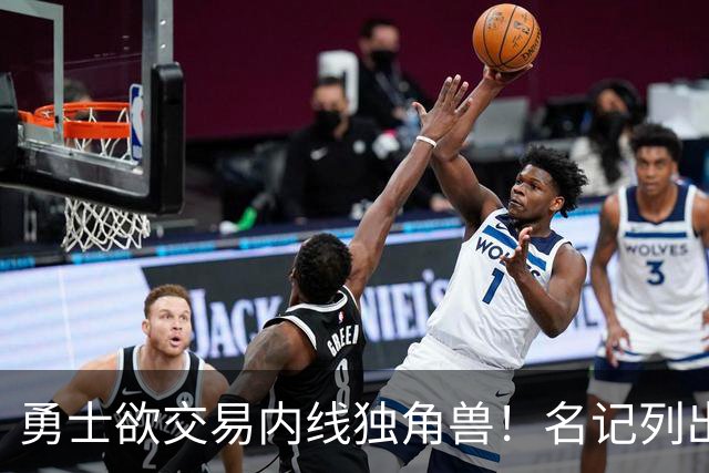 勇士欲交易内线独角兽！名记列出三大潜在目标，一人最适配