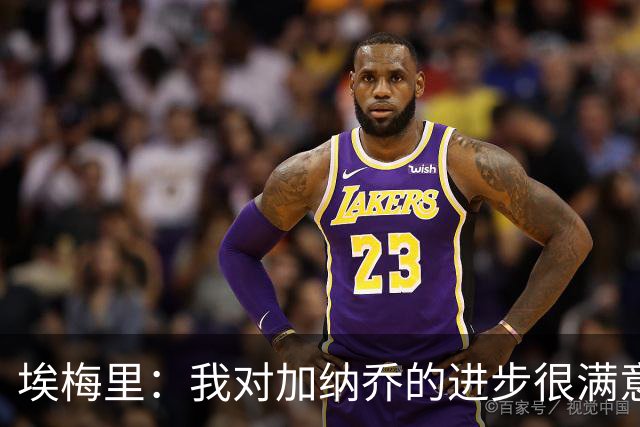埃梅里：我对加纳乔的进步很满意，他会获得出场机会