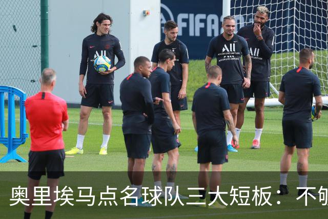 奥里埃马点名球队三大短板：不够吵、不够狠、不够稳