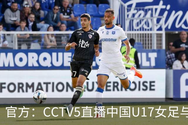 官方：CCTV5直播中国U17女足与法国U17女足的比赛
