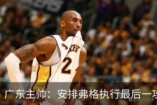 广东主帅：安排弗格执行最后一攻&没布置崔永熙 后者做到每球必争