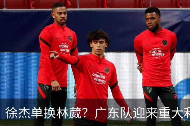 徐杰单换林葳？广东队迎来重大利好，保底能进总决赛了！