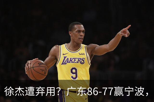 徐杰遭弃用？广东86-77赢宁波，他为何整场比赛都消失了！