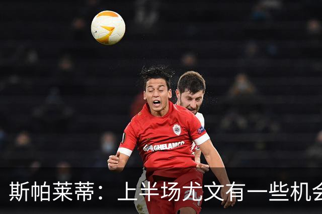 斯帕莱蒂：上半场尤文有一些机会没把握住，下半场的表现我不满意