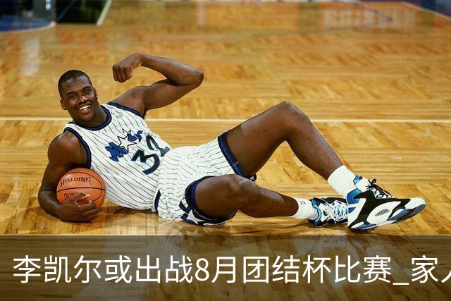 李凯尔或出战8月团结杯比赛 家人有望现场观战