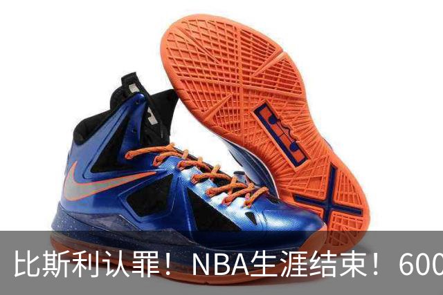 比斯利认罪！NBA生涯结束！6000万美元挥霍一空