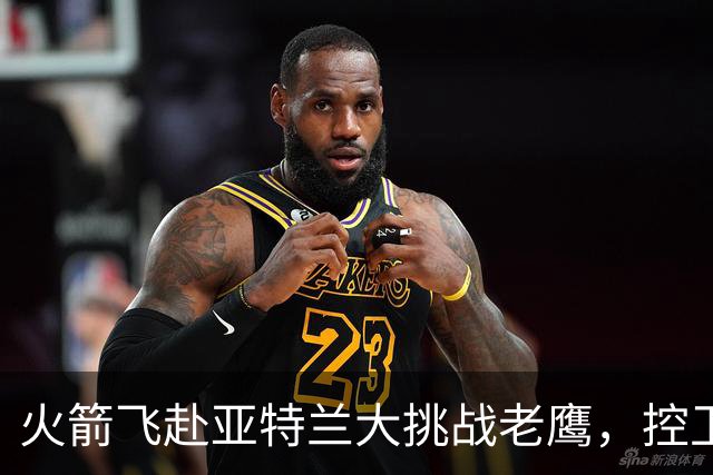 火箭飞赴亚特兰大挑战老鹰，控卫首发成谜
