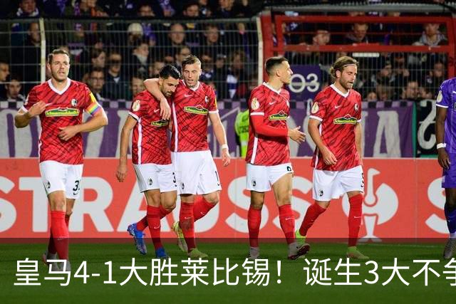 皇马4-1大胜莱比锡！诞生3大不争事实，不是姆巴佩，最大功臣是他