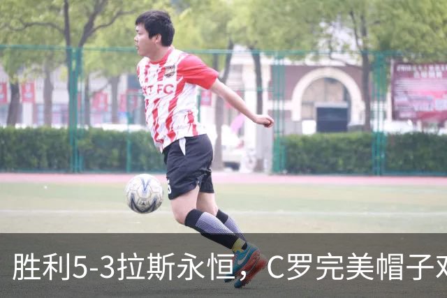 胜利5-3拉斯永恒，C罗完美帽子戏法，马内传射，菲利克斯助攻大四喜