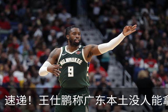 速递！王仕鹏称广东本土没人能拿30分，徐杰又加练，胡明轩成本土助攻王