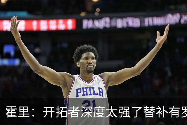 霍里：开拓者深度太强了替补有罗威&霍勒迪 能维持48分钟的强度