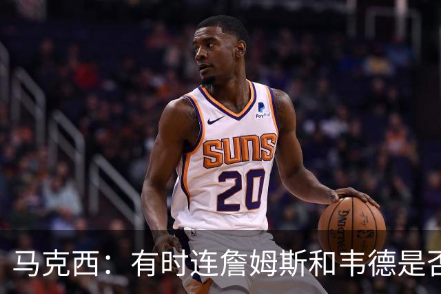 马克西：有时连詹姆斯和韦德是否该换防都搞不清