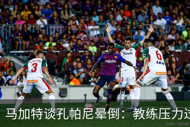 马加特谈孔帕尼晕倒：教练压力过大，我也曾带着40度高烧上场