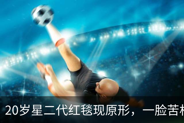 20岁星二代红毯现原形，一脸苦相摇头晃脑不自信，没星味就别硬挤