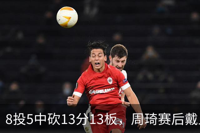 8投5中砍13分13板，周琦赛后戴上口罩：我感冒了