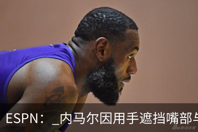 ESPN： 内马尔因用手遮挡嘴部与对手交流被罚下，最多可能停赛6场