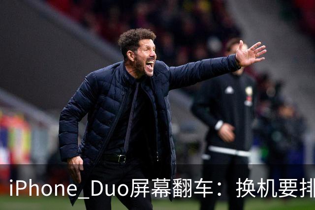 iPhone Duo屏幕翻车：换机要排队 售后缺货
